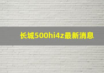 长城500hi4z最新消息