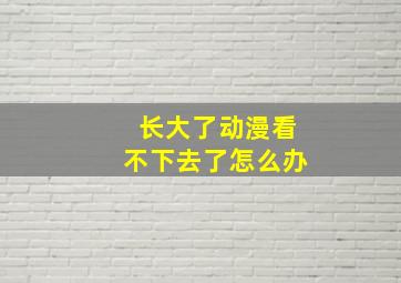 长大了动漫看不下去了怎么办