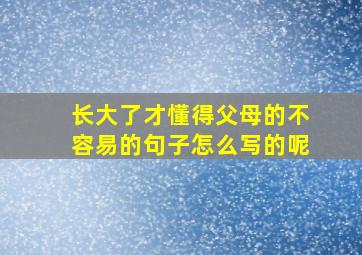 长大了才懂得父母的不容易的句子怎么写的呢