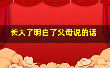 长大了明白了父母说的话