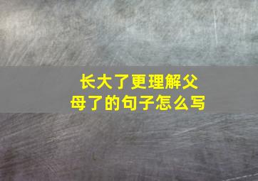 长大了更理解父母了的句子怎么写