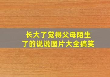 长大了觉得父母陌生了的说说图片大全搞笑