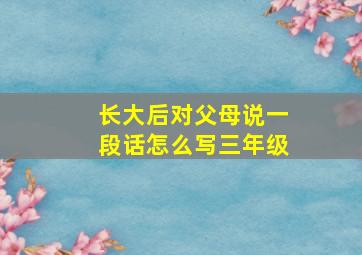 长大后对父母说一段话怎么写三年级