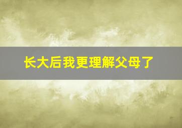 长大后我更理解父母了