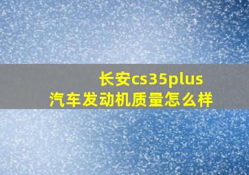 长安cs35plus汽车发动机质量怎么样