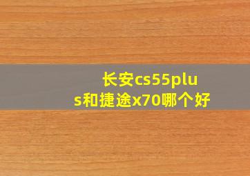 长安cs55plus和捷途x70哪个好