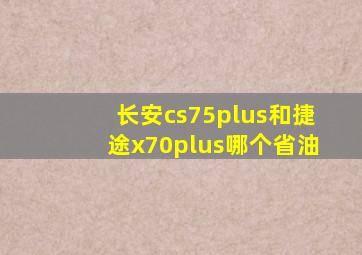 长安cs75plus和捷途x70plus哪个省油