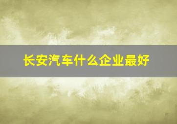 长安汽车什么企业最好