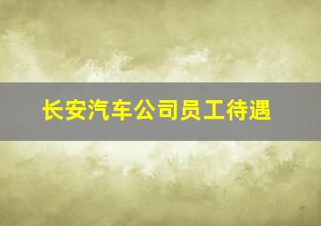 长安汽车公司员工待遇