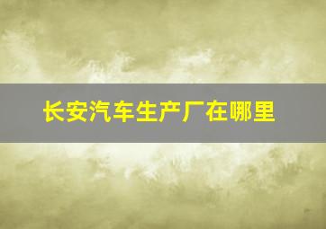 长安汽车生产厂在哪里