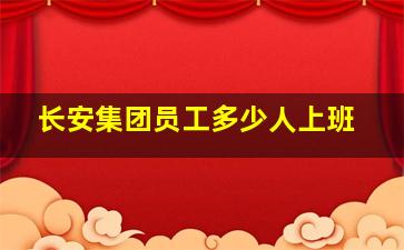 长安集团员工多少人上班