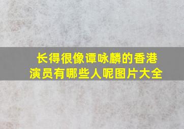 长得很像谭咏麟的香港演员有哪些人呢图片大全