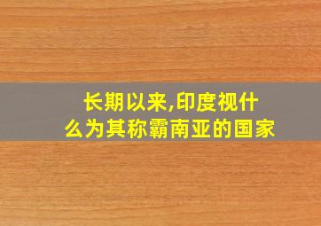 长期以来,印度视什么为其称霸南亚的国家