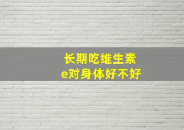 长期吃维生素e对身体好不好