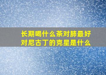 长期喝什么茶对肺最好对尼古丁的克星是什么