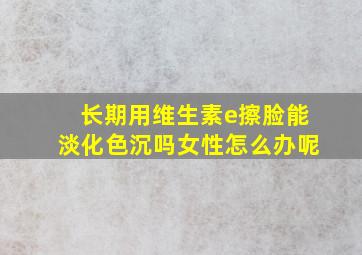 长期用维生素e擦脸能淡化色沉吗女性怎么办呢