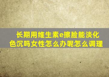 长期用维生素e擦脸能淡化色沉吗女性怎么办呢怎么调理