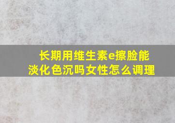 长期用维生素e擦脸能淡化色沉吗女性怎么调理