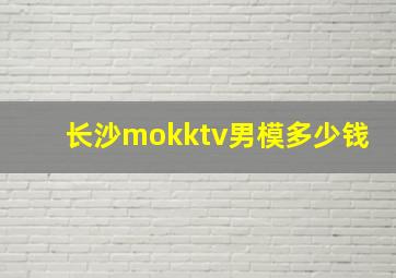 长沙mokktv男模多少钱