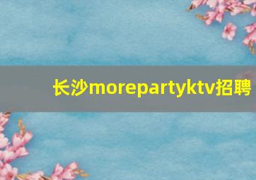 长沙morepartyktv招聘