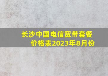 长沙中国电信宽带套餐价格表2023年8月份