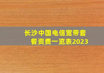 长沙中国电信宽带套餐资费一览表2023