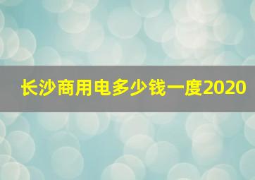 长沙商用电多少钱一度2020