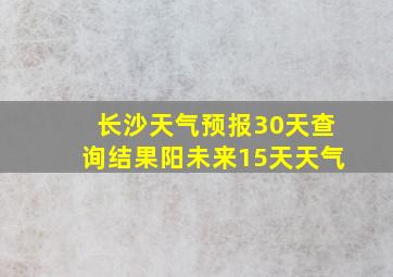 长沙天气预报30天查询结果阳未来15天天气