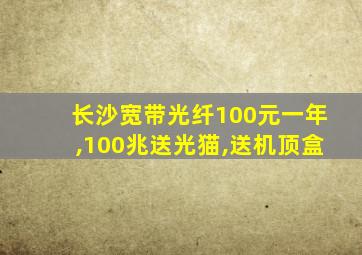 长沙宽带光纤100元一年,100兆送光猫,送机顶盒