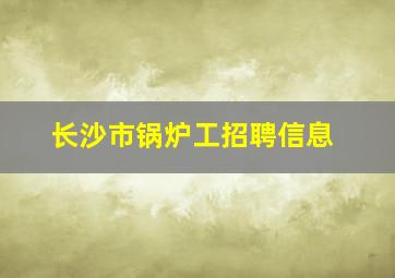 长沙市锅炉工招聘信息