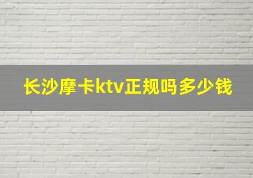 长沙摩卡ktv正规吗多少钱