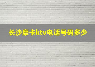 长沙摩卡ktv电话号码多少