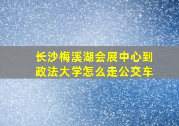 长沙梅溪湖会展中心到政法大学怎么走公交车