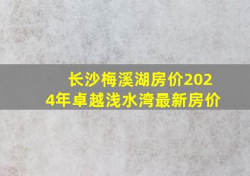 长沙梅溪湖房价2024年卓越浅水湾最新房价