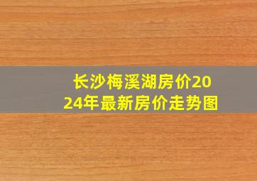 长沙梅溪湖房价2024年最新房价走势图