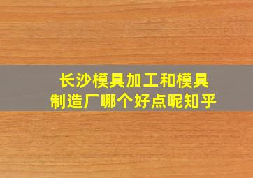 长沙模具加工和模具制造厂哪个好点呢知乎