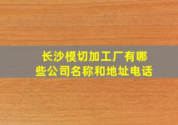 长沙模切加工厂有哪些公司名称和地址电话