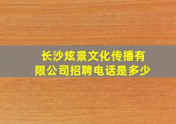 长沙炫景文化传播有限公司招聘电话是多少