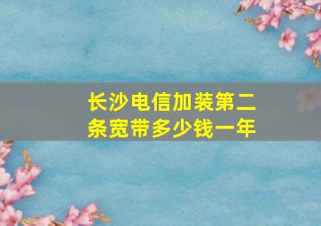 长沙电信加装第二条宽带多少钱一年