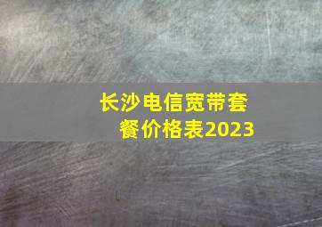 长沙电信宽带套餐价格表2023