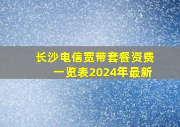 长沙电信宽带套餐资费一览表2024年最新