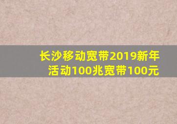 长沙移动宽带2019新年活动100兆宽带100元