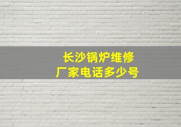 长沙锅炉维修厂家电话多少号