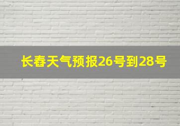 长舂天气预报26号到28号