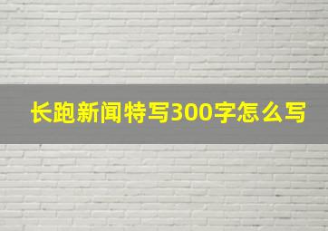 长跑新闻特写300字怎么写