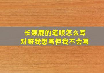 长颈鹿的笔顺怎么写对呀我想写但我不会写