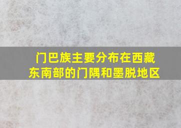 门巴族主要分布在西藏东南部的门隅和墨脱地区