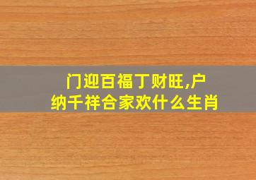 门迎百福丁财旺,户纳千祥合家欢什么生肖