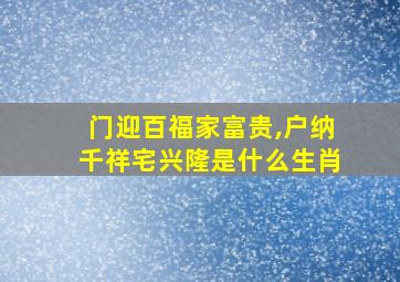 门迎百福家富贵,户纳千祥宅兴隆是什么生肖