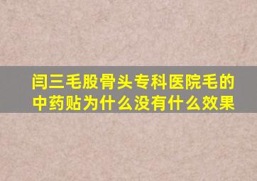 闫三毛股骨头专科医院毛的中药贴为什么没有什么效果